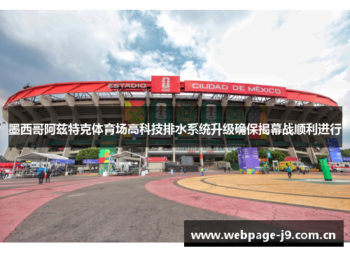 墨西哥阿兹特克体育场高科技排水系统升级确保揭幕战顺利进行